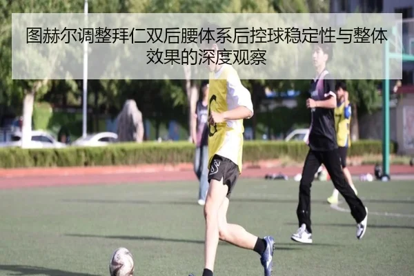 图赫尔调整拜仁双后腰体系后控球稳定性与整体效果的深度观察
