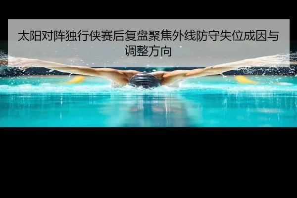太阳对阵独行侠赛后复盘聚焦外线防守失位成因与调整方向