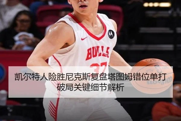 凯尔特人险胜尼克斯复盘塔图姆错位单打破局关键细节解析