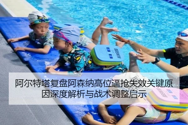 阿尔特塔复盘阿森纳高位逼抢失效关键原因深度解析与战术调整启示