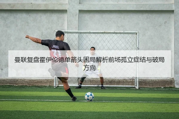 曼联复盘霍伊伦德单箭头困局解析前场孤立症结与破局方向