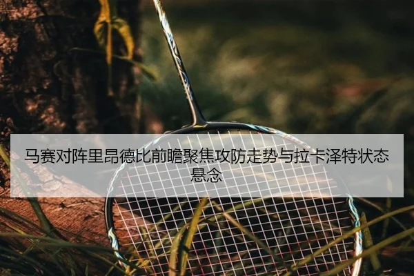 马赛对阵里昂德比前瞻聚焦攻防走势与拉卡泽特状态悬念