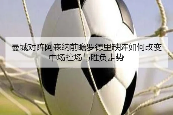 曼城对阵阿森纳前瞻罗德里缺阵如何改变中场控场与胜负走势
