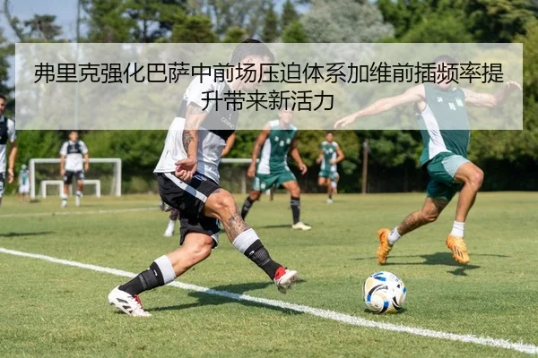 弗里克强化巴萨中前场压迫体系加维前插频率提升带来新活力