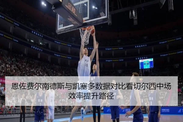 恩佐费尔南德斯与凯塞多数据对比看切尔西中场效率提升路径